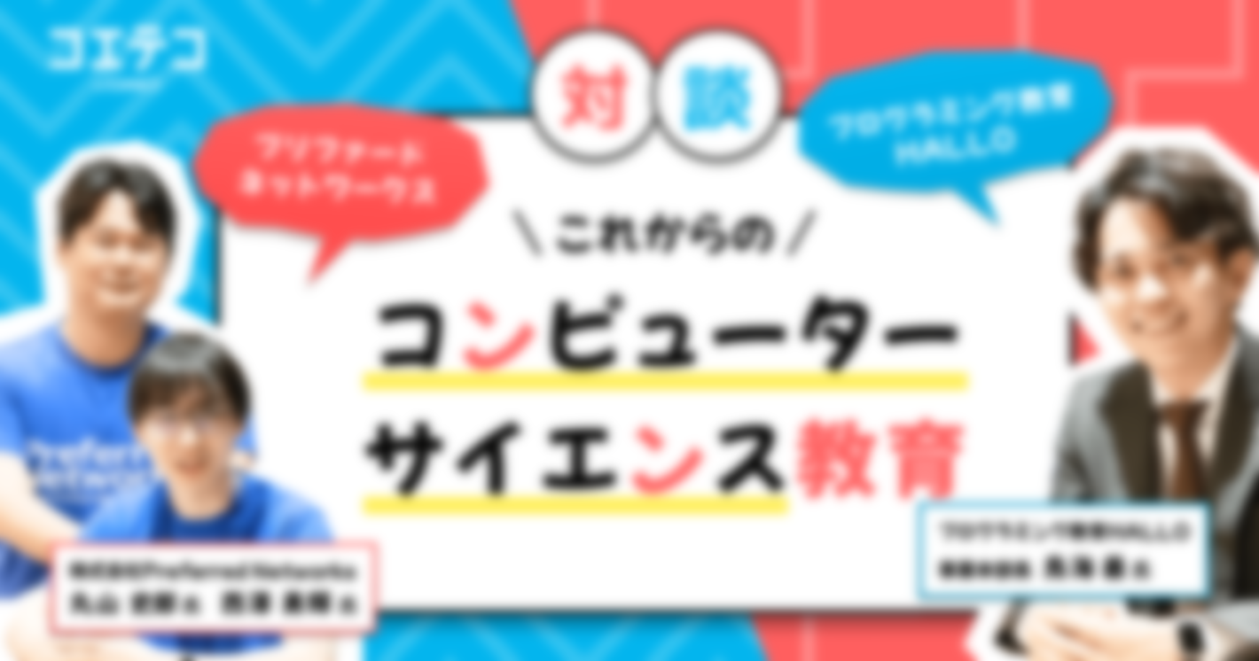 （対談）プログラミング教育 HALLOとプリファードネットワークスが語る、これからのコンピューターサイエンス教育