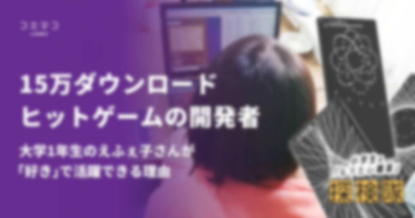 15万DLヒットゲームの開発者。大学1年生のえふぇ子さんが「好き」で活躍できる理由