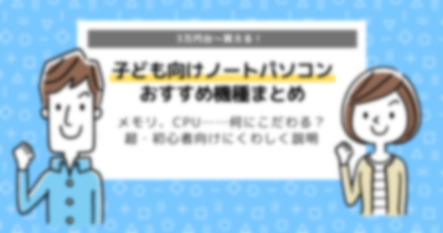 子ども向けノートパソコン｜選び方、注意点からからおすすめ機種まで