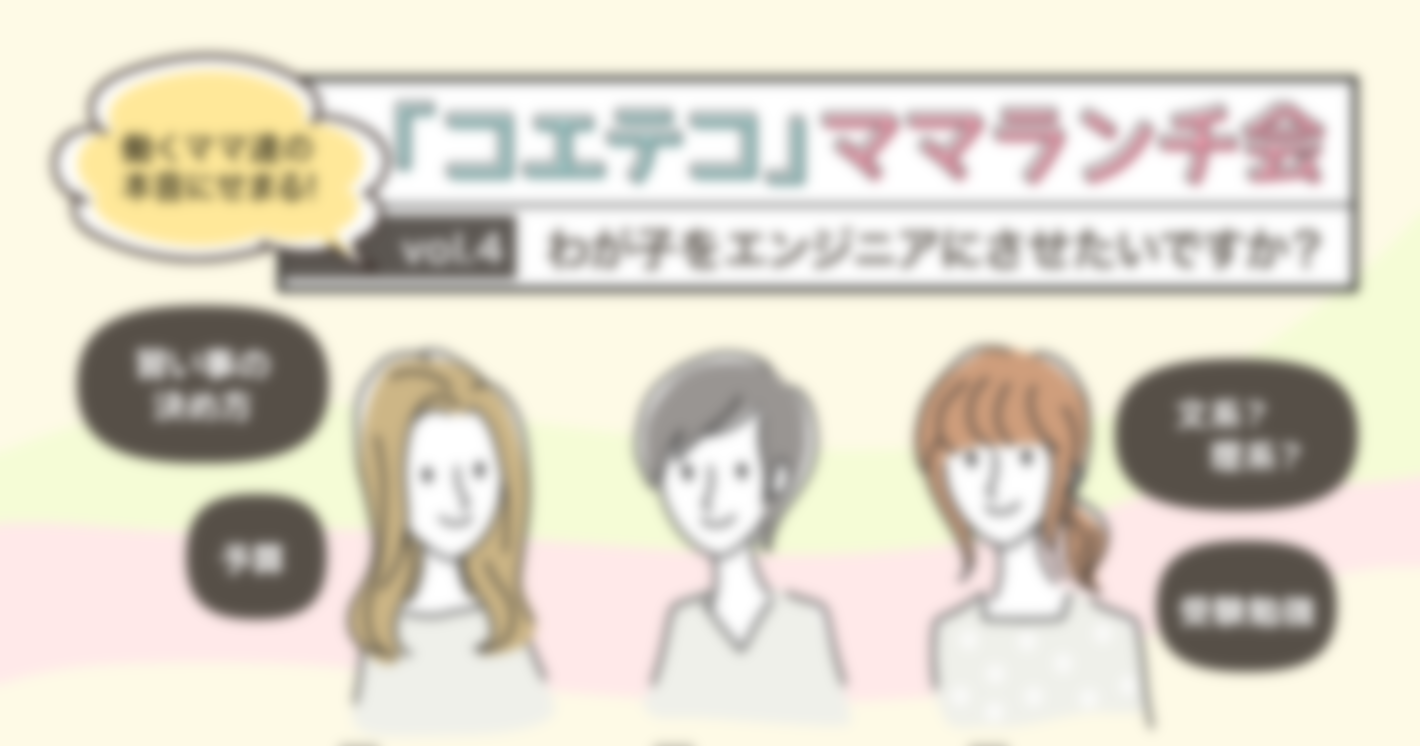 「コエテコ」ママランチ会 Vol.4 〜わが子をエンジニアにさせたいですか？〜