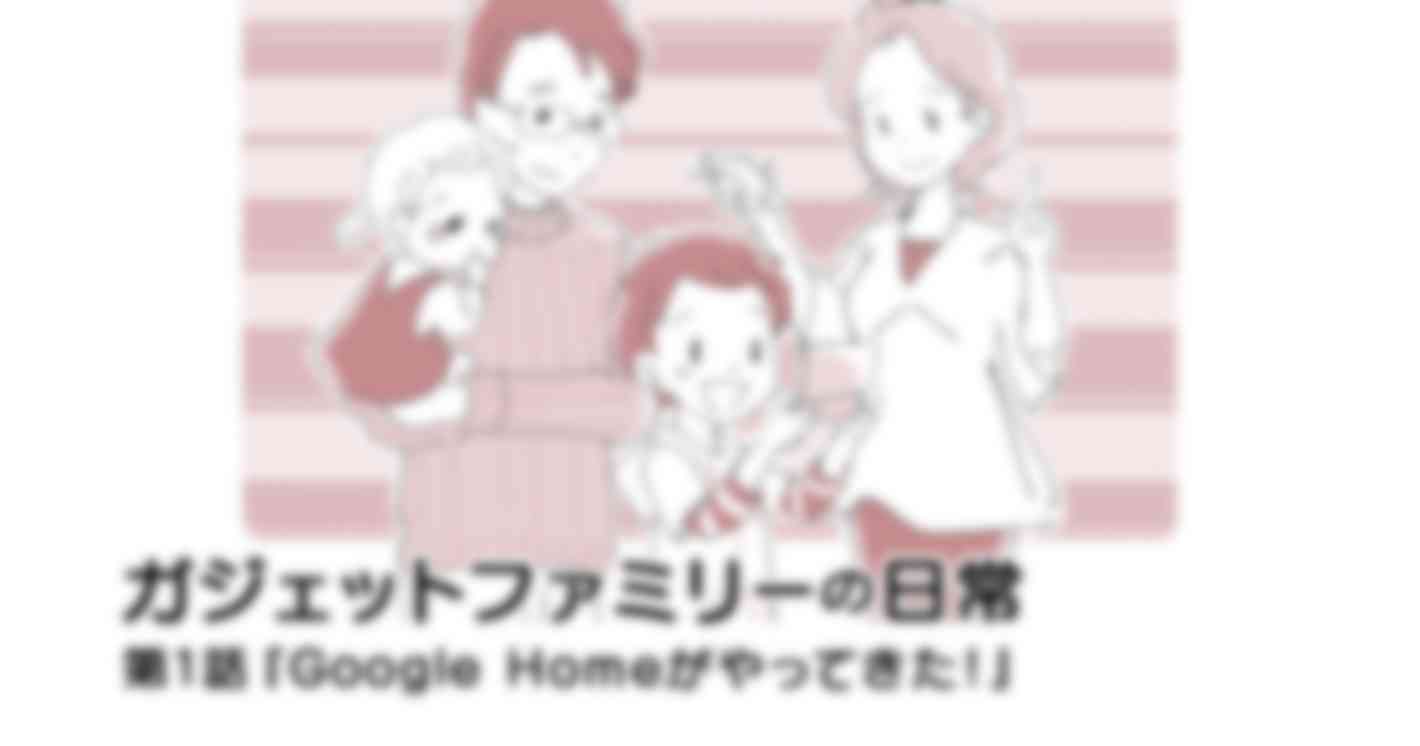 ガジェットファミリーの日常：Google Homeがやってきた！