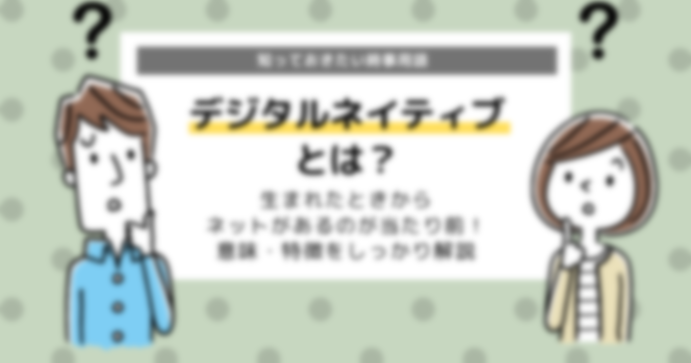 デジタルネイティブとは？意味と特徴を徹底解説