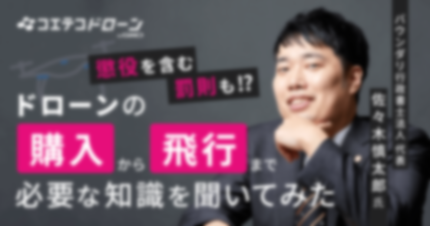 ドローンの購入〜飛行  必要な知識を聞いてみた  バウンダリ行政書士法人  代表 佐々木慎太郎先生