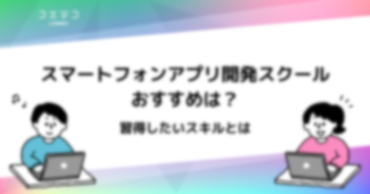 アプリ開発スクールおすすめ11選！習得したいスキルも解説