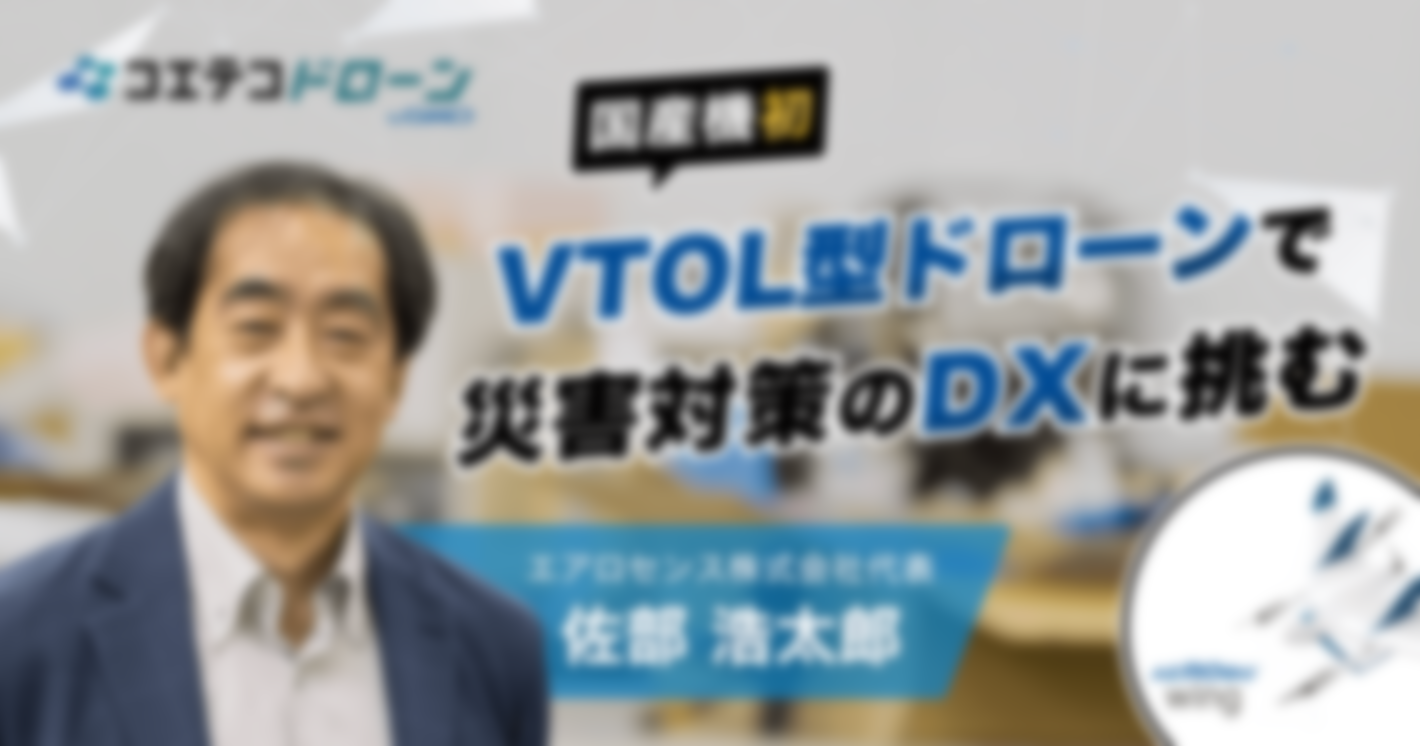 （取材）エアロセンス株式会社代表・佐部浩太郎｜国産機初のVTOL型ドローンで災害対策のDXに挑む