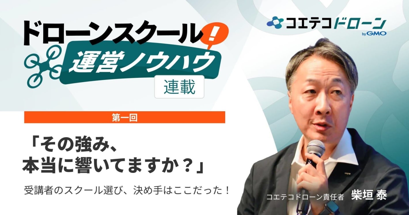 ドローンスクール運営ノウハウ 連載①  「その強み、本当に響いてますか？」 受講者のスクール選び、決め手はここだった！  コエテコドローン責任者 柴垣 泰
