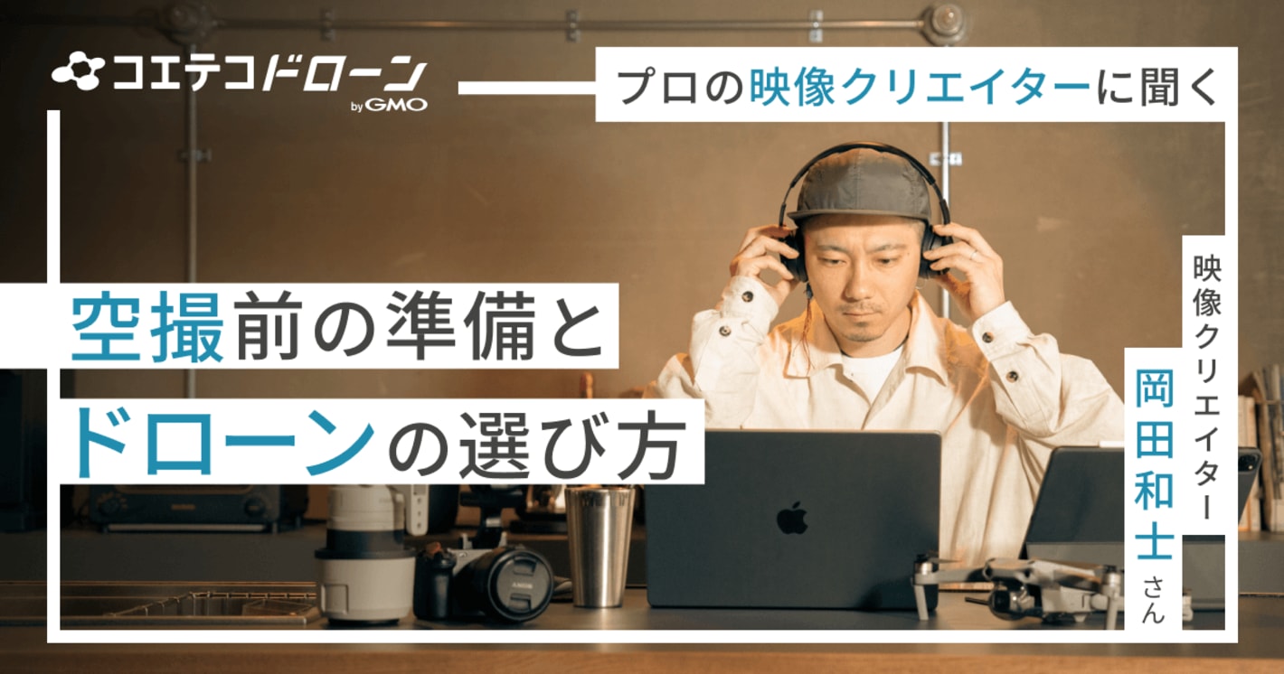 プロの映像クリエイターに聞く 空撮前の準備 ドローンの選び方  映像クリエイター・岡田 和士さん