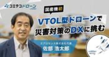 エアロセンス佐部代表に聞く 国産VTOLドローンで挑む災害対策のDX