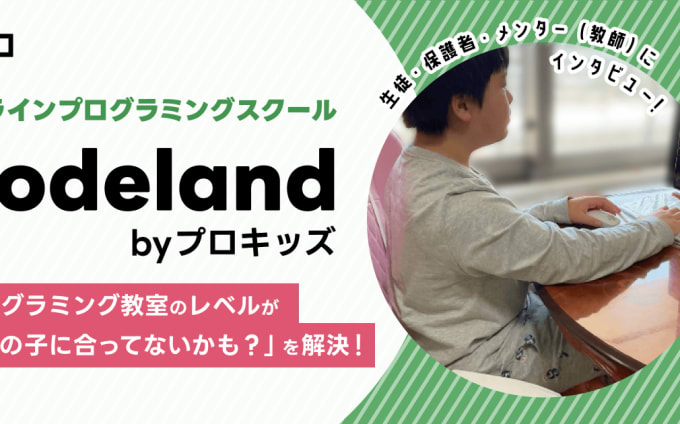 オンラインプログラミングスクール Codeland byプロキッズ 生徒・保護者・メンター（教師）にインタビュー！