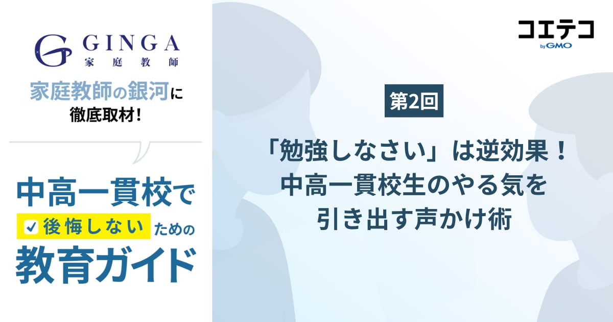 【第2回】「勉強しなさい」は逆効果！家庭教師の銀河が語る中高一貫生のやる気を引き出す声かけ術