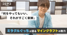 何をやってもいい、それがすごく新鮮。ミラクルぐっちが語るマインクラフトの魅力