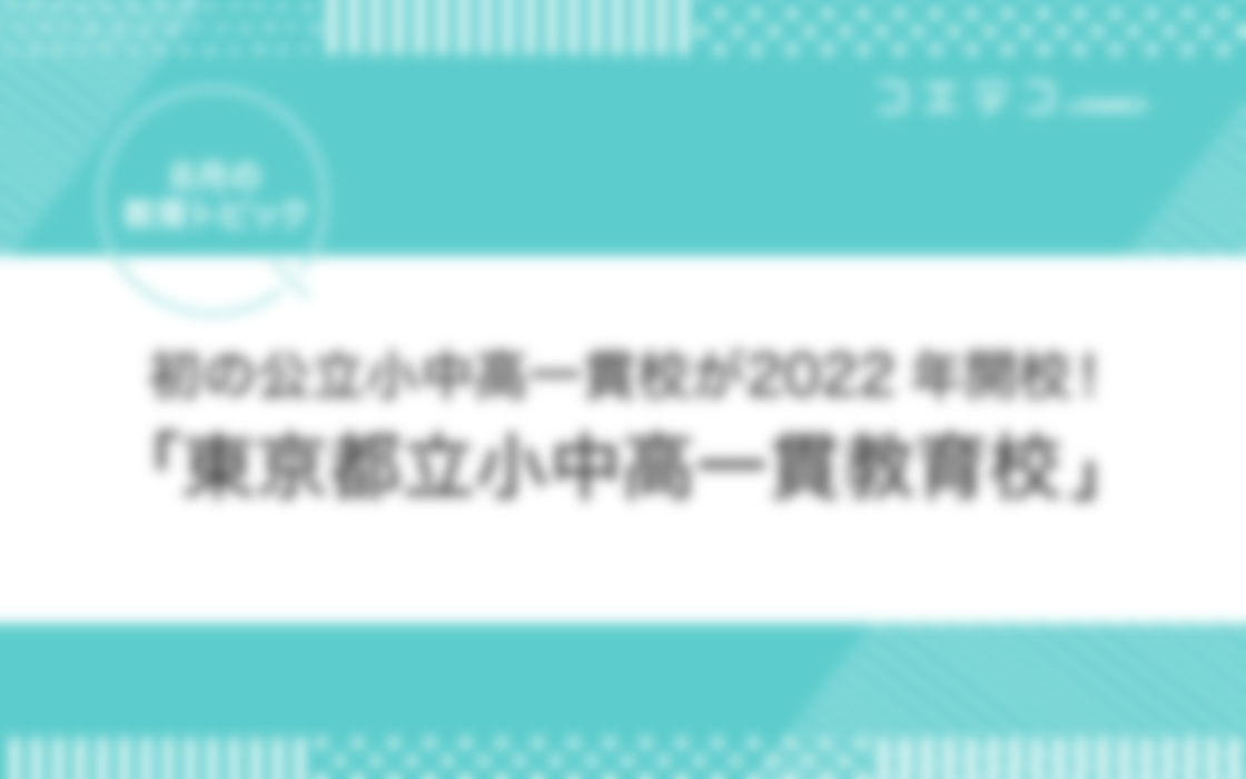 初の公立・小中高一貫校が2022年開校！東京都立小中高一貫教育校【8月の教育トピック】あわせて読みたいガイド