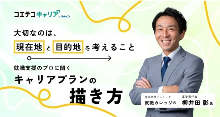 コエテコキャリア by GMO 大切なのは、現在地と目的地を考えること 就職支援のプロに聞く キャリアプランの描き方 株式会社ジェイック 就職カレッジ 事業責任者 柳井田 彰氏