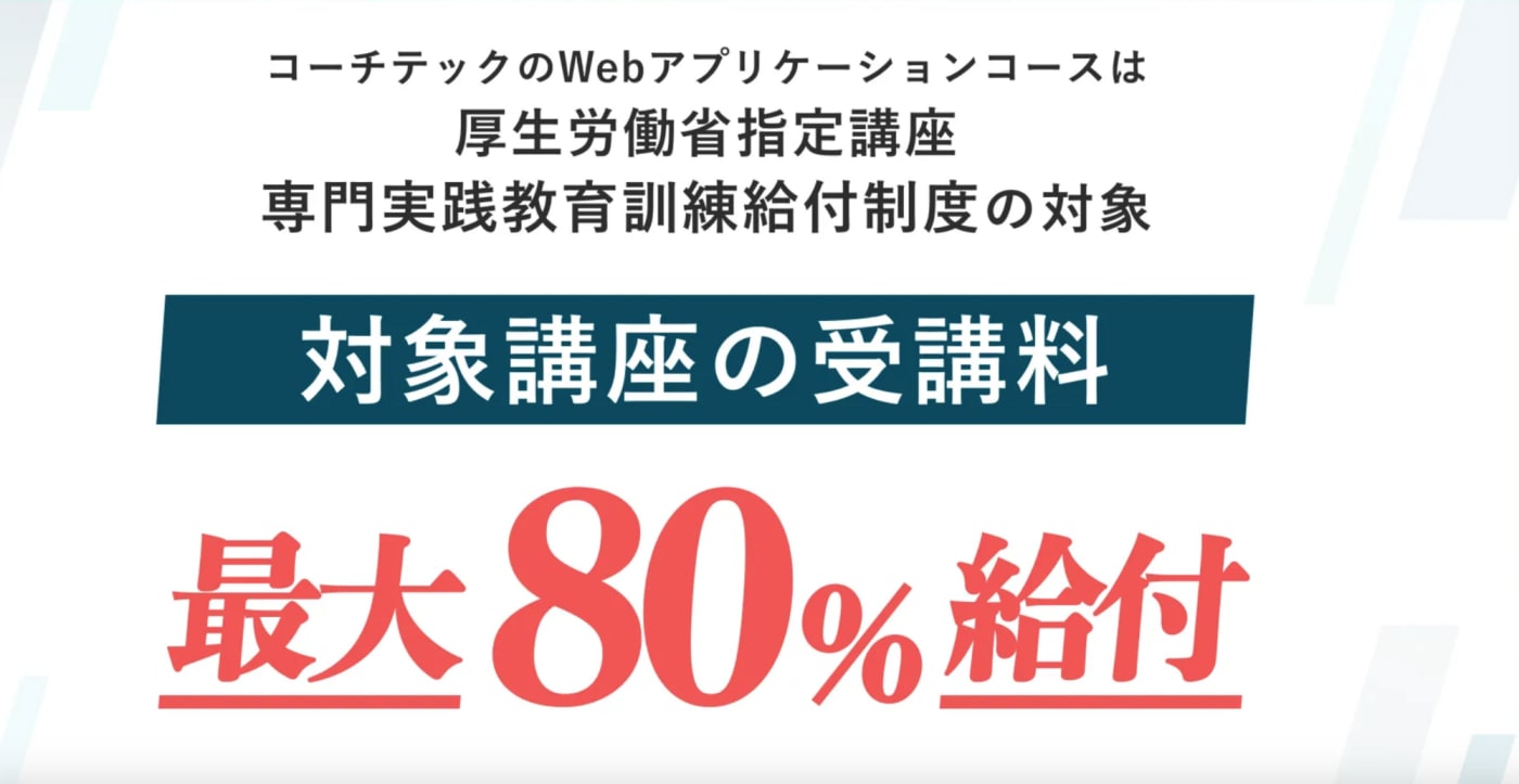 コーチテックのWebアプリケーションコースは専門実践教育訓練給付制度の対象で、対象講座の受講料の最大80%が給付されます。