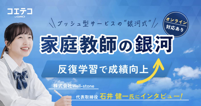 コエテコ プッシュ型サービスの”銀河式”家庭教師の銀河 オンライン対応あり 反復学習で成績向上 株式会社Well-stone 代表取締役石井健一氏にインタビュー!