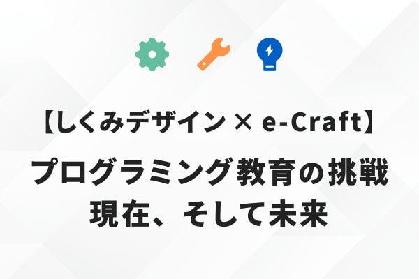 【しくみデザイン × e-Craft】プログラミング教育の挑戦、現在、そして未来〜NEXTプログラミング教育とは？ 民間現場で培った経験と実践から学ぶ、実践者たちの本音トーク〜のサムネイル画像