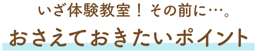 いざ体験教室！その前に…。おさえておきたいポイント