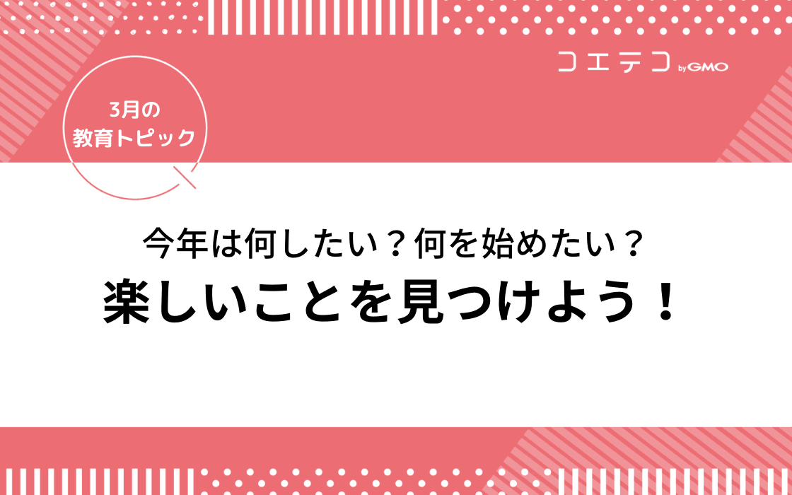 今年は何したい 何を始めたい 楽しいことを考えよう 見つけよう 3月の教育トピック コエテコ