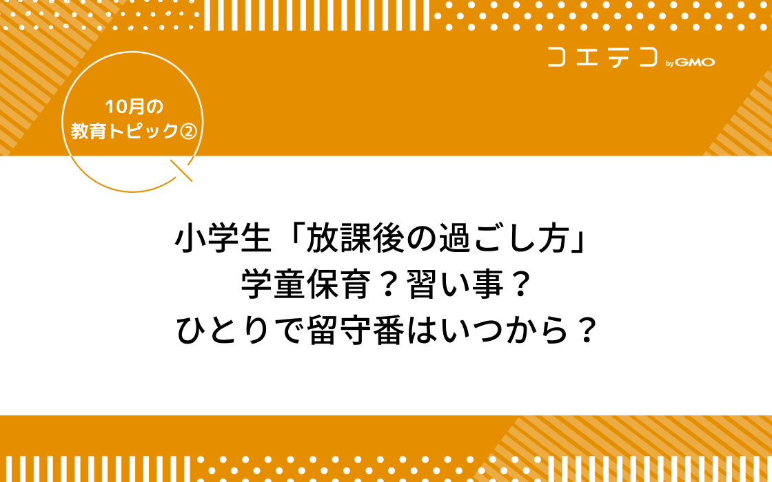 小学生 放課後の過ごし方 学童保育 習い事 ひとりで留守番はいつから 10月の教育トピック コエテコ