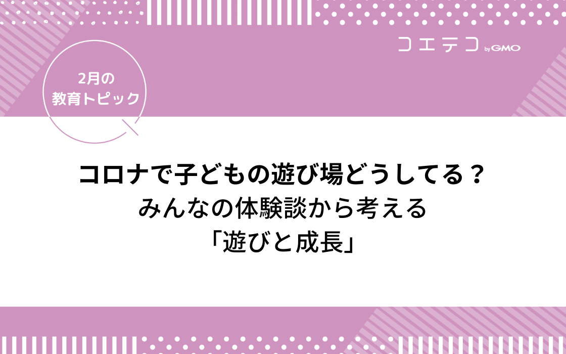 コロナで子どもの遊び 遊び場どうしてる みんなの体験談から考える 遊びと成長 2月の教育トピック コエテコ