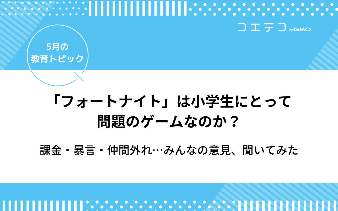 フォートナイトは小学生にとって問題のゲームなのか 課金 暴言 仲間外れ みんなの意見 5月の教育トピック コエテコ