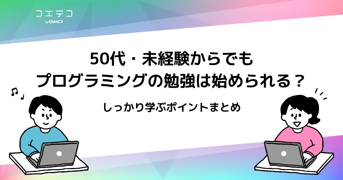 50代 未経験からでもプログラミングの勉強は始められる しっかり学ぶポイントまとめ コエテコキャンパス