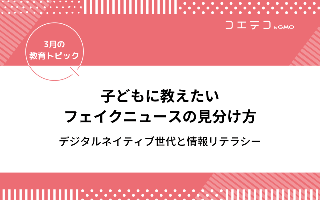 子どもに教えたいフェイクニュースの見分け方 デジタルネイティブ世代と情報リテラシー 3月の教育トピック コエテコ