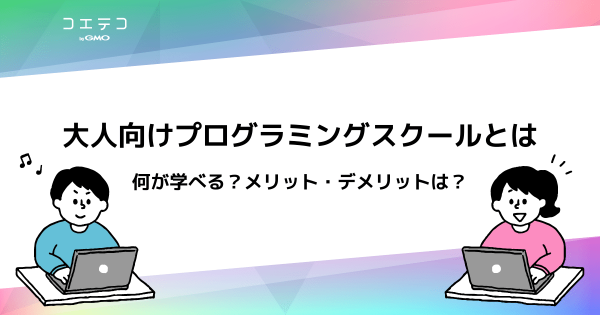 大人向けのプログラミングスクールとは 何が学べる メリット デメリットまとめ コエテコキャンパス