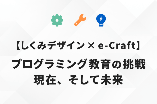 【しくみデザイン × e-Craft】プログラミング教育の挑戦、現在、そして未来〜NEXTプログラミング教育とは？ 民間現場で培った経験と実践から学ぶ、実践者たちの本音トーク〜のサムネイル画像