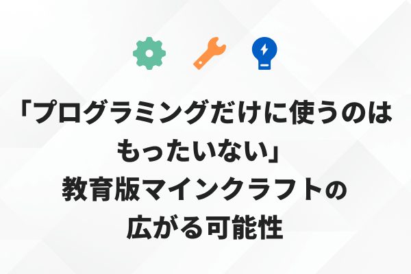 「プログラミングだけに使うのはもったいない」教育版マインクラフトの広がる可能性のサムネイル画像