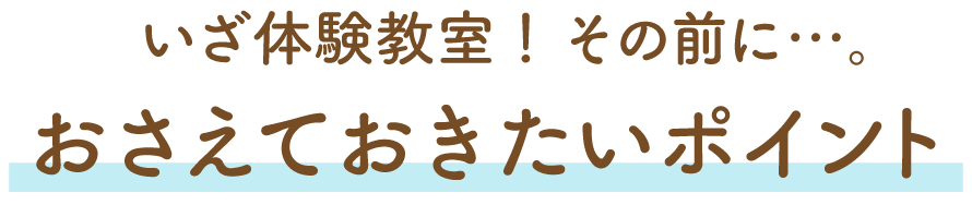 いざ体験教室！その前に…。おさえておきたいポイント