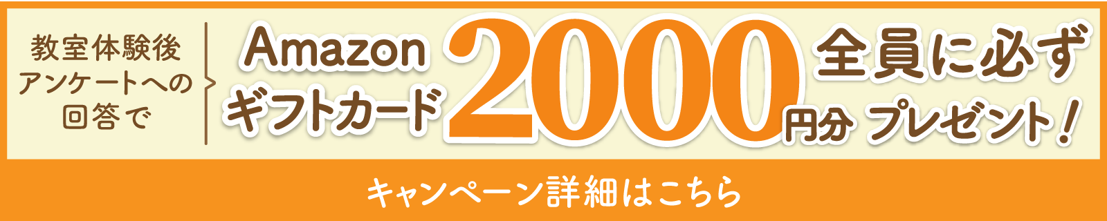 教室体験後アンケートへの回答で、Amazonギフトカード2,000円分全員に必ずプレゼント！キャンペーン詳細はこちら