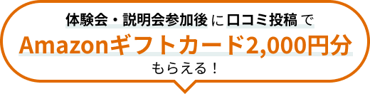 体験会・説明会参加後に口コミ投稿で Amazonギフトカード2,000円分がもらえる！