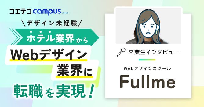 （取材）Webデザインスクール「Fullme」卒業生インタビュー｜ホテル業界→Webデザイン業...