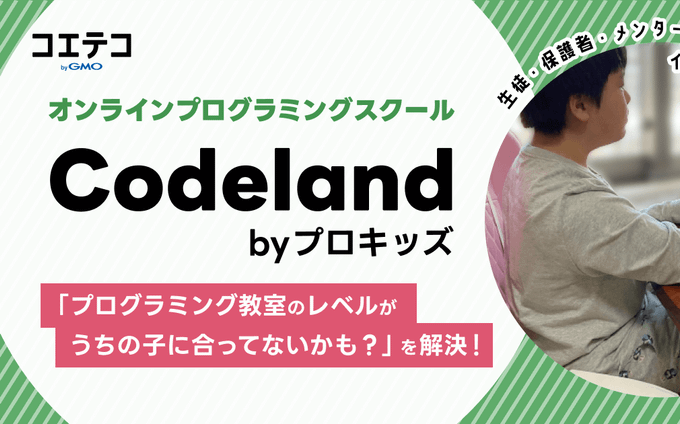オンラインプログラミングスクール Codeland byプロキッズ 生徒・保護者・メンター（教師）にインタビュー！
