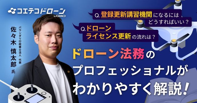 ドローンライセンス更新の流れは？ 登録更新講習機関になるにはどうすればいい？ ドローン法務のプロフェッショナルがわかりやすく解説！  バウンダリ行政書士法人 代表 佐々木 慎太郎氏