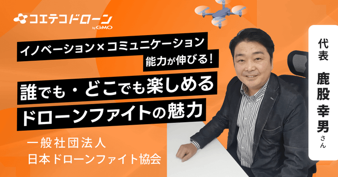 ドローンファイト協会 鹿股代表が語る 誰でも楽しめる「ドローンファイト」の魅力