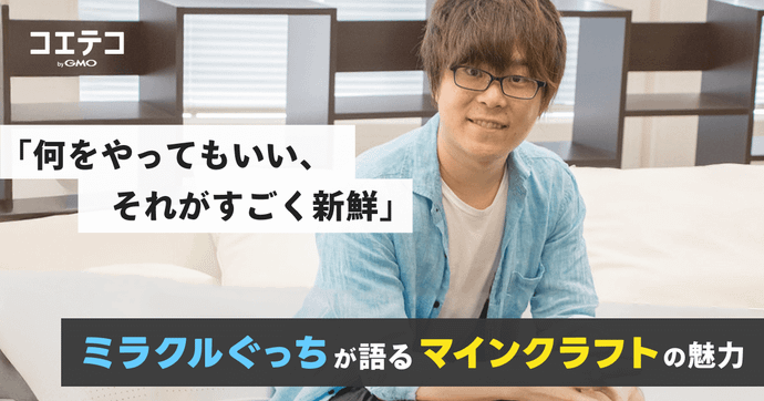 何をやってもいい、それがすごく新鮮。ミラクルぐっちが語るマインクラフトの魅力