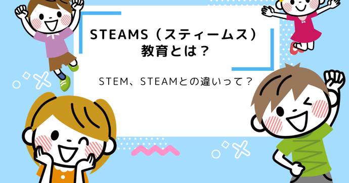 STEAMS（スティームス）教育とは？STEM、STEAMとの違いって？