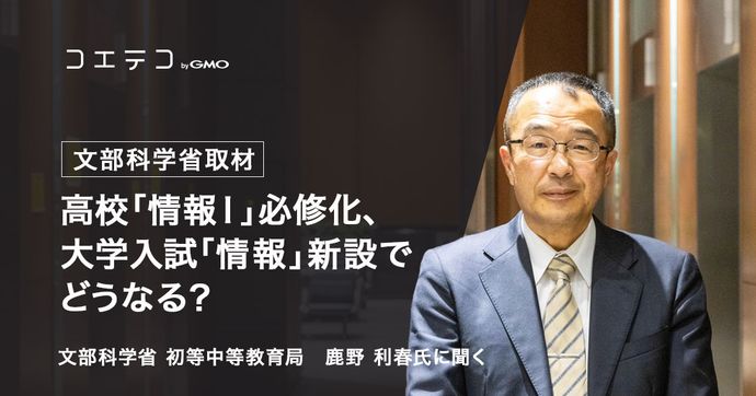 文部科学省 鹿野利春氏に聞く 高校「情報Ⅰ」必修化と大学入試改革