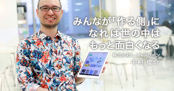 しくみデザイン中村俊介氏インタビュー 作る側になる楽しさとは