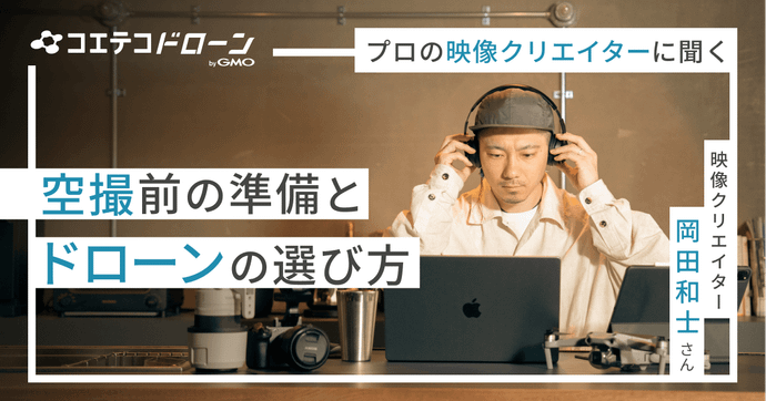 プロの映像クリエイターに聞く 空撮前の準備 ドローンの選び方  映像クリエイター・岡田 和士さん