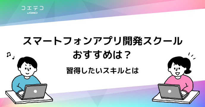 アプリ開発スクールおすすめ11選！iPhone・Android両方解説