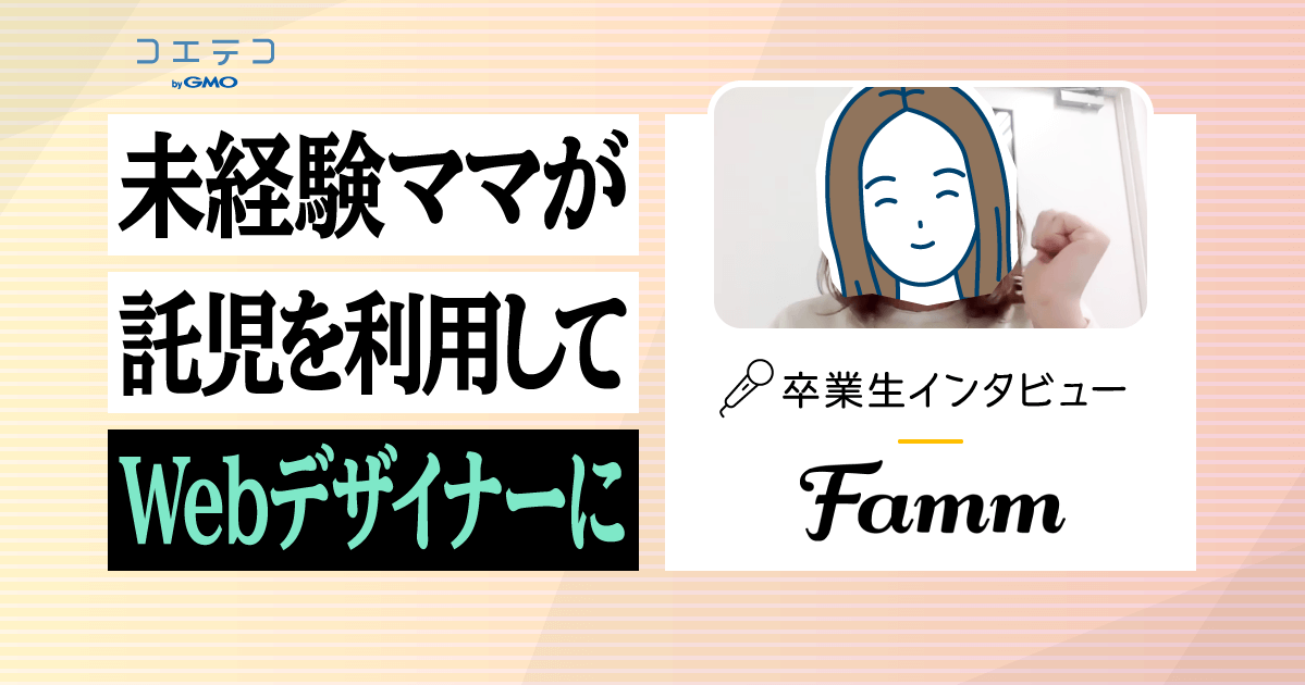 Famm（ファム）卒業生インタビュー｜未経験のママもシッターを利用しながら1ヶ月の短期集中で学べるWebデザイナースクールとは？