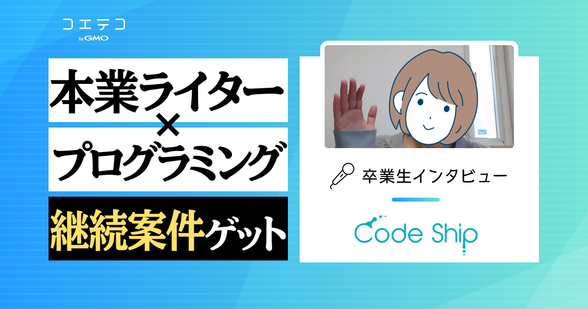 CodeShip（コードシップ）卒業生インタビュー｜スクール2社目、本業ライターにプログラミングのスキルを掛け合わせて継続案件をゲット