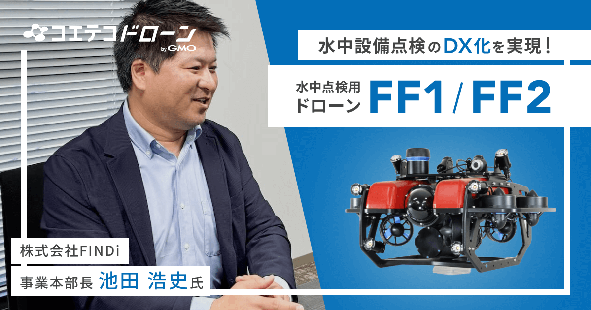 水中設備点検のDX化を実現！ 水中点検用ドローン「FF1」「FF2」  株式会社FINDi 事業本部長 池田浩史氏