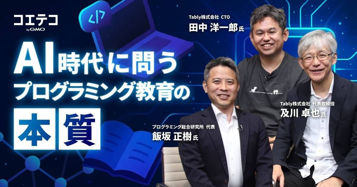 AI時代に問う、プログラミング教育の本質  プログラミング総合研究所代表 飯坂 正樹氏  Tably株式会社 代表取締役 及川 卓也氏  Tably株式会社 CTO 田中 洋一郎氏