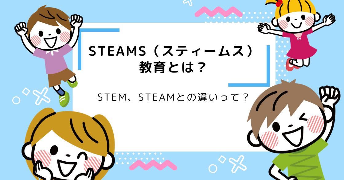 STEAMS（スティームス）教育とは？