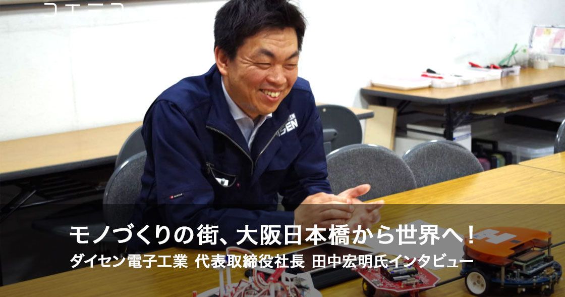モノづくりの街、大阪日本橋から世界へ！　ダイセン電子工業　田中宏明さん（代表取締役社長）