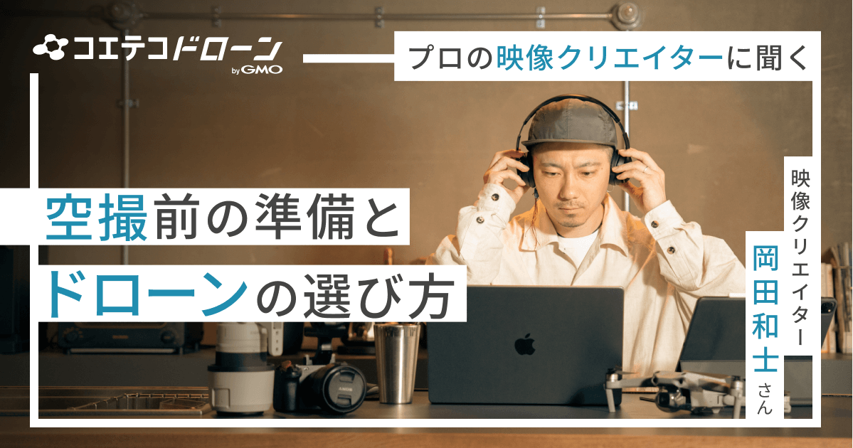 プロの映像クリエイターに聞く 空撮前の準備 ドローンの選び方  映像クリエイター・岡田 和士さん